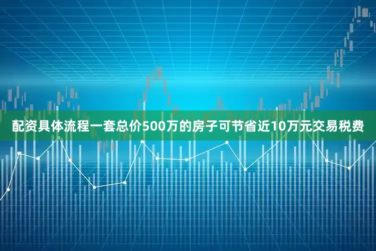 配资具体流程一套总价500万的房子可节省近10万元交易税费