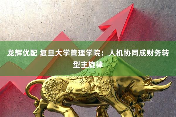 龙辉优配 复旦大学管理学院：人机协同成财务转型主旋律