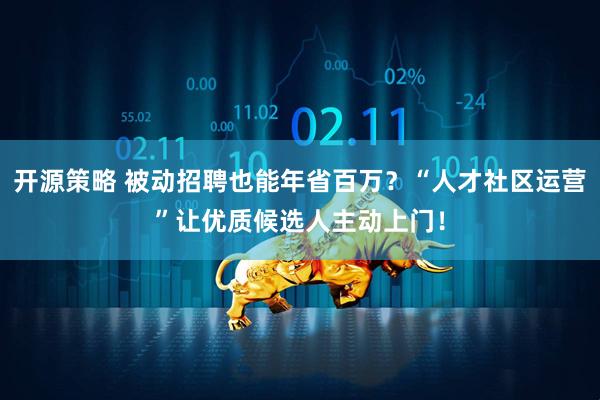 开源策略 被动招聘也能年省百万？“人才社区运营”让优质候选人主动上门！