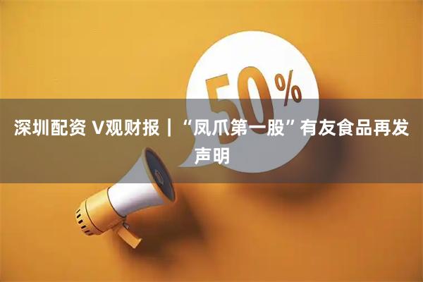 深圳配资 V观财报｜“凤爪第一股”有友食品再发声明