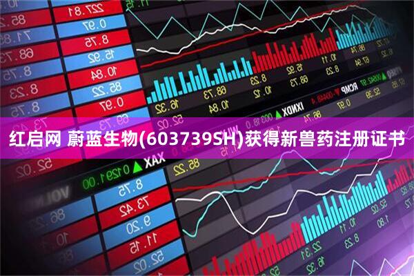 红启网 蔚蓝生物(603739SH)获得新兽药注册证书