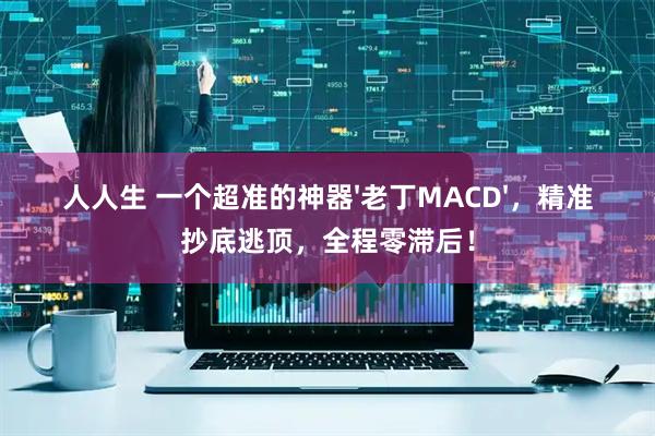 人人生 一个超准的神器'老丁MACD'，精准抄底逃顶，全程零滞后！