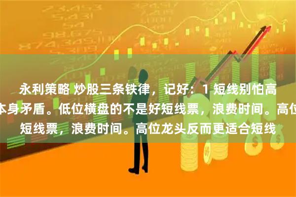 永利策略 炒股三条铁律，记好：1 短线别怕高。想快盈利又怕高，本身矛盾。低位横盘的不是好短线票，浪费时间。高位龙头反而更适合短线