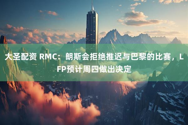 大圣配资 RMC：朗斯会拒绝推迟与巴黎的比赛，LFP预计周四做出决定
