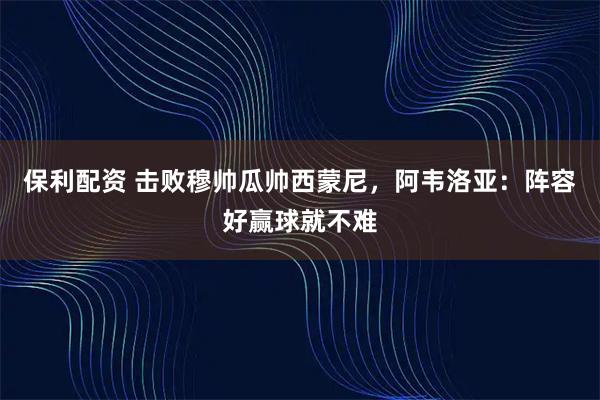 保利配资 击败穆帅瓜帅西蒙尼，阿韦洛亚：阵容好赢球就不难