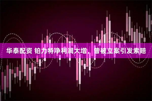 华泰配资 铂力特净利润大增，曾被立案引发索赔