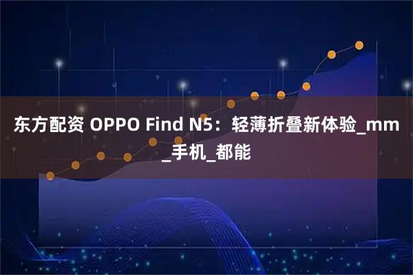东方配资 OPPO Find N5：轻薄折叠新体验_mm_手机_都能