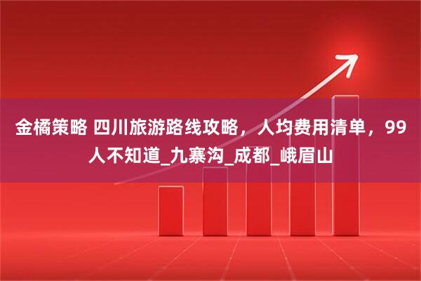 金橘策略 四川旅游路线攻略,人均费用清单,99人不知道_九寨沟_成都_峨眉山