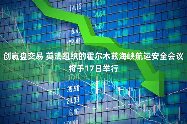 创赢盘交易 英法组织的霍尔木兹海峡航运安全会议将于17日举行