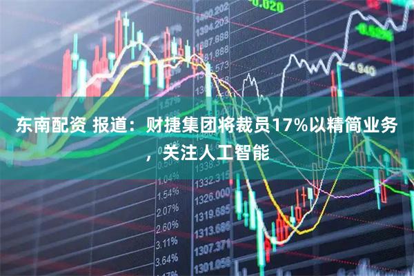 东南配资 报道：财捷集团将裁员17%以精简业务，关注人工智能