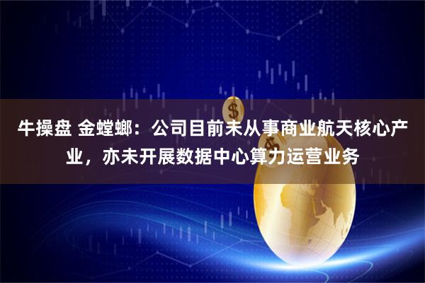 牛操盘 金螳螂：公司目前未从事商业航天核心产业，亦未开展数据中心算力运营业务