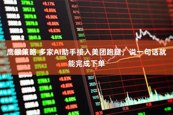 鹰眼策略 多家AI助手接入美团跑腿，说一句话就能完成下单
