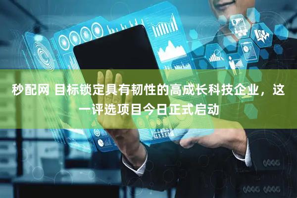 秒配网 目标锁定具有韧性的高成长科技企业，这一评选项目今日正式启动