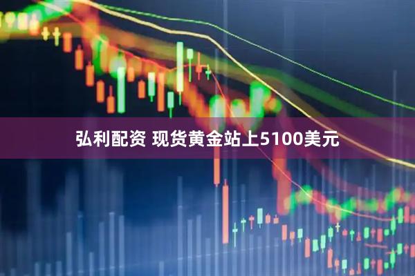 弘利配资 现货黄金站上5100美元