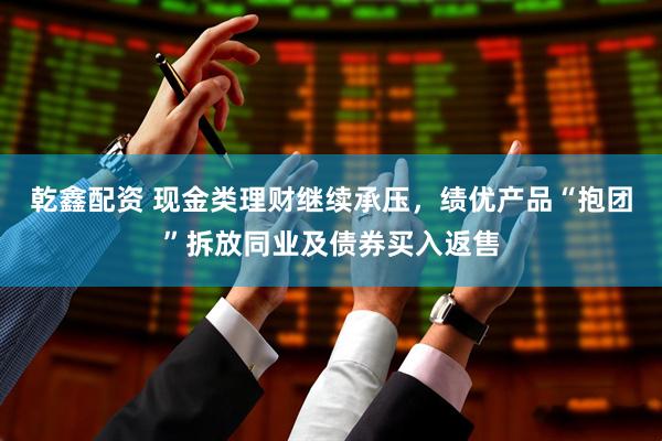 乾鑫配资 现金类理财继续承压，绩优产品“抱团”拆放同业及债券买入返售