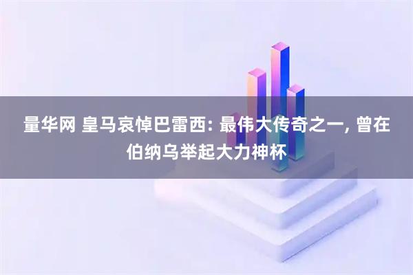 量华网 皇马哀悼巴雷西: 最伟大传奇之一, 曾在伯纳乌举起大力神杯