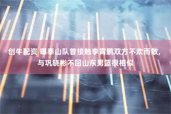 创牛配资 曝泰山队曾接触李霄鹏双方不欢而散, 与巩晓彬不回山东男篮很相似