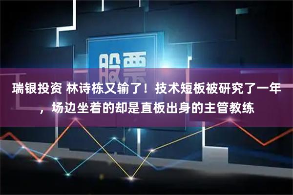 瑞银投资 林诗栋又输了！技术短板被研究了一年，场边坐着的却是直板出身的主管教练