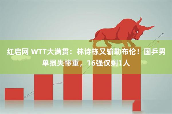 红启网 WTT大满贯：林诗栋又输勒布伦！国乒男单损失惨重，16强仅剩1人