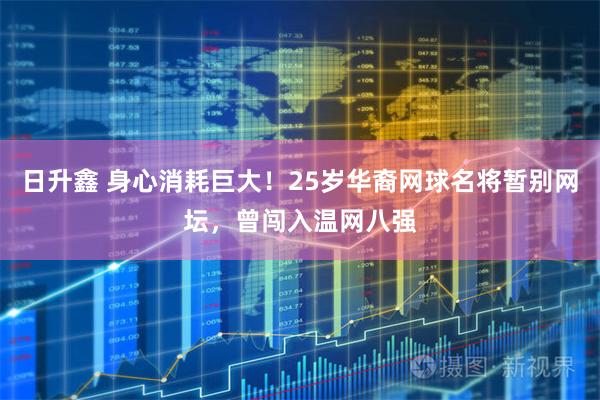 日升鑫 身心消耗巨大！25岁华裔网球名将暂别网坛，曾闯入温网八强