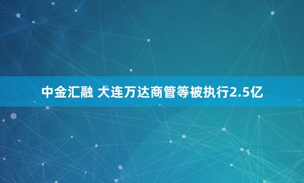 中金汇融 大连万达商管等被执行2.5亿