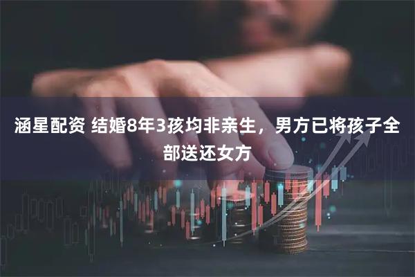 涵星配资 结婚8年3孩均非亲生，男方已将孩子全部送还女方