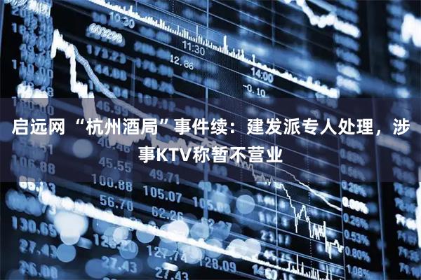 启远网 “杭州酒局”事件续：建发派专人处理，涉事KTV称暂不营业