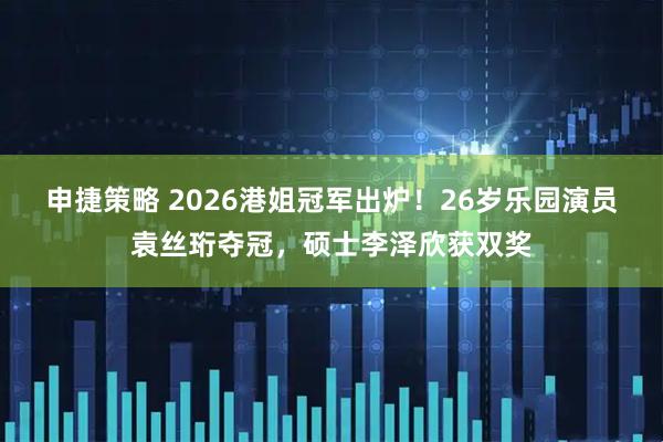 申捷策略 2026港姐冠军出炉！26岁乐园演员袁丝珩夺冠，硕士李泽欣获双奖