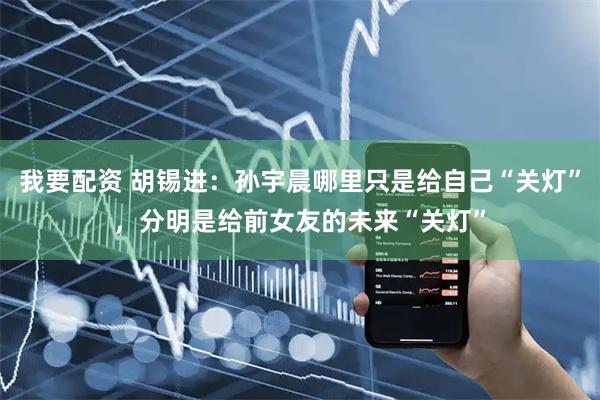 我要配资 胡锡进：孙宇晨哪里只是给自己“关灯”，分明是给前女友的未来“关灯”
