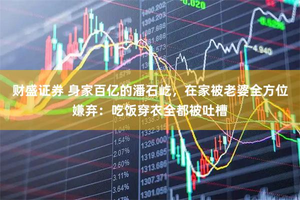 财盛证券 身家百亿的潘石屹，在家被老婆全方位嫌弃：吃饭穿衣全都被吐槽