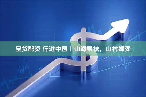 宝贷配资 行进中国丨山海帮扶，山村蝶变