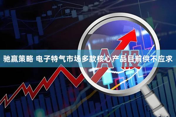驰赢策略 电子特气市场多款核心产品目前供不应求