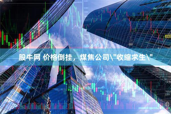 股牛网 价格倒挂，煤焦公司＂收缩求生＂